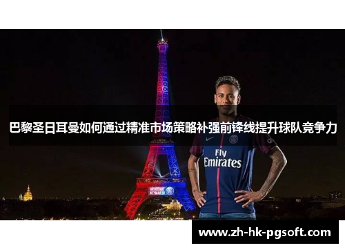 巴黎圣日耳曼如何通过精准市场策略补强前锋线提升球队竞争力