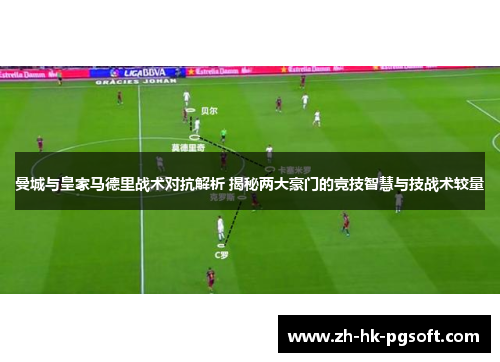 曼城与皇家马德里战术对抗解析 揭秘两大豪门的竞技智慧与技战术较量