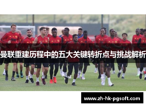 曼联重建历程中的五大关键转折点与挑战解析