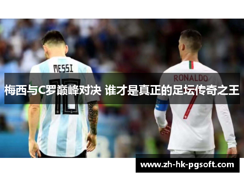 梅西与C罗巅峰对决 谁才是真正的足坛传奇之王