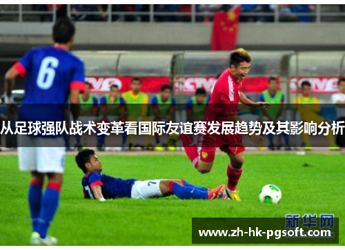 从足球强队战术变革看国际友谊赛发展趋势及其影响分析
