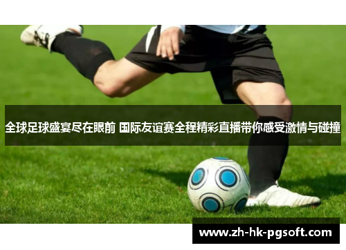 全球足球盛宴尽在眼前 国际友谊赛全程精彩直播带你感受激情与碰撞