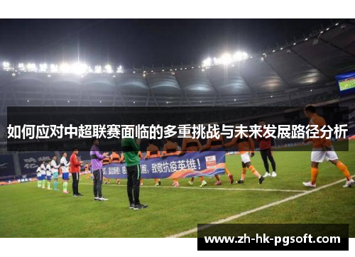 如何应对中超联赛面临的多重挑战与未来发展路径分析