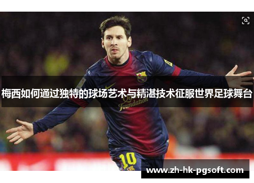 梅西如何通过独特的球场艺术与精湛技术征服世界足球舞台
