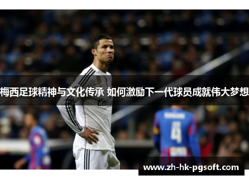 梅西足球精神与文化传承 如何激励下一代球员成就伟大梦想
