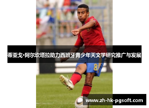 蒂亚戈·阿尔坎塔拉助力西班牙青少年天文学研究推广与发展