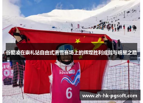 谷爱凌在崇礼站自由式滑雪赛场上的辉煌胜利成就与明星之路
