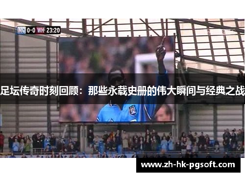 足坛传奇时刻回顾：那些永载史册的伟大瞬间与经典之战