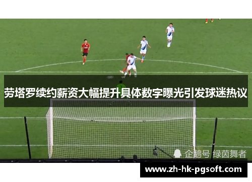 劳塔罗续约薪资大幅提升具体数字曝光引发球迷热议