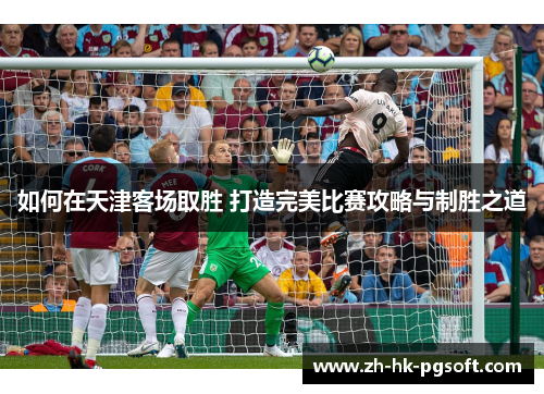 如何在天津客场取胜 打造完美比赛攻略与制胜之道
