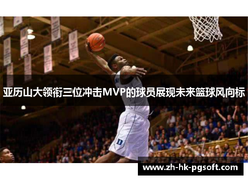 亚历山大领衔三位冲击MVP的球员展现未来篮球风向标