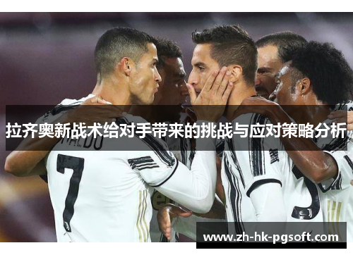 拉齐奥新战术给对手带来的挑战与应对策略分析