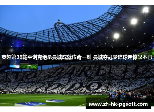 英超第38轮平诺克绝杀曼城成就传奇一刻 曼城夺冠梦碎球迷惊叹不已