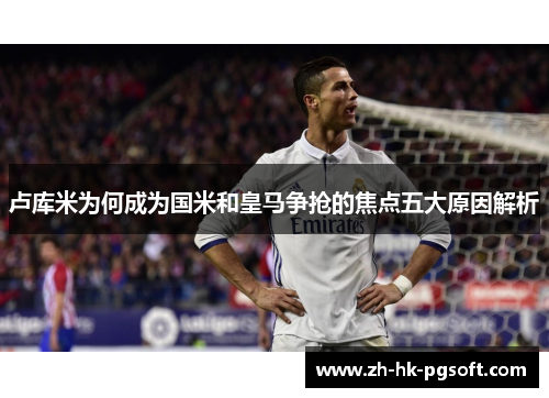 卢库米为何成为国米和皇马争抢的焦点五大原因解析