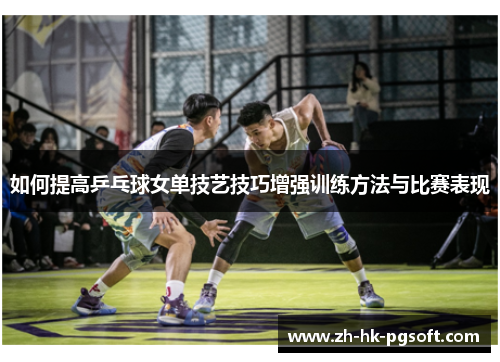 如何提高乒乓球女单技艺技巧增强训练方法与比赛表现
