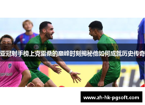 亚冠射手榜上克雷桑的巅峰时刻揭秘他如何成就历史传奇