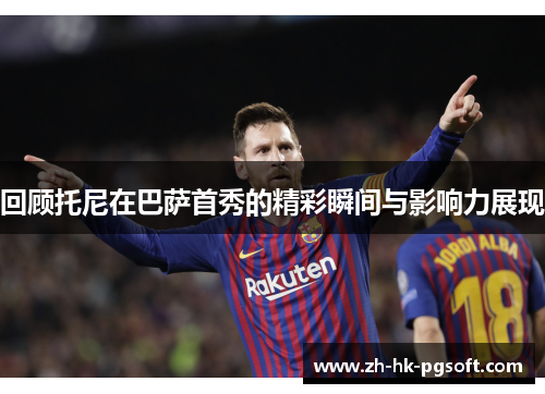回顾托尼在巴萨首秀的精彩瞬间与影响力展现