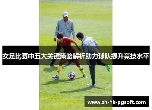 女足比赛中五大关键策略解析助力球队提升竞技水平
