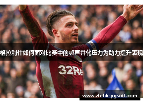 格拉利什如何面对比赛中的嘘声并化压力为动力提升表现