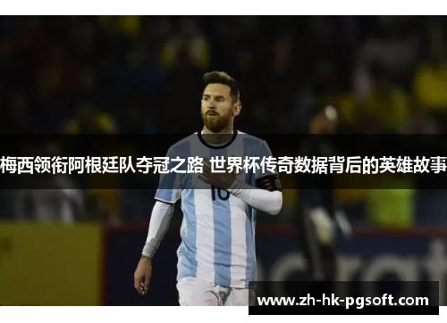 梅西领衔阿根廷队夺冠之路 世界杯传奇数据背后的英雄故事