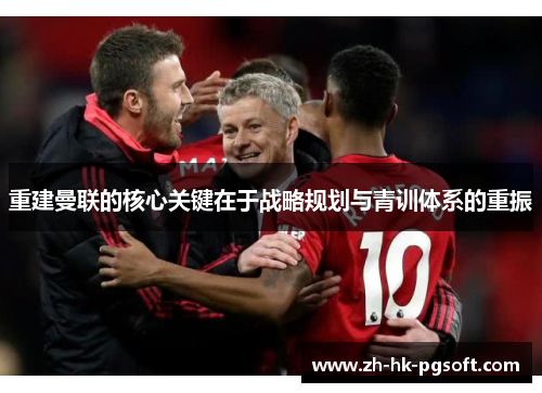 重建曼联的核心关键在于战略规划与青训体系的重振