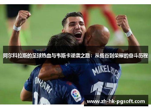 阿尔科拉斯的足球热血与韦斯卡逆袭之路：从低谷到荣耀的奋斗历程