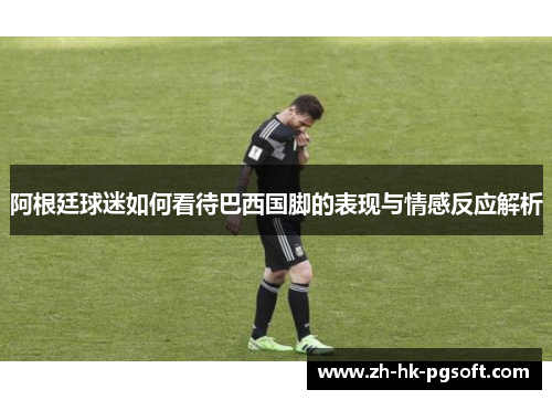 阿根廷球迷如何看待巴西国脚的表现与情感反应解析