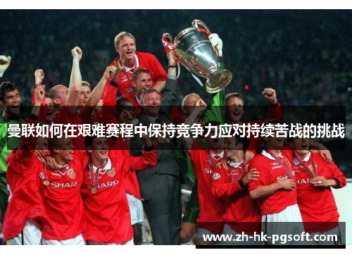 曼联如何在艰难赛程中保持竞争力应对持续苦战的挑战