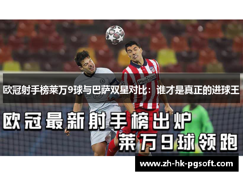欧冠射手榜莱万9球与巴萨双星对比：谁才是真正的进球王