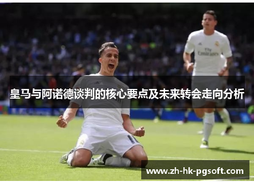 皇马与阿诺德谈判的核心要点及未来转会走向分析