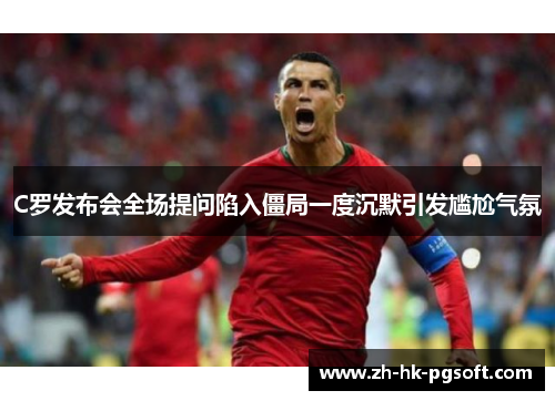 C罗发布会全场提问陷入僵局一度沉默引发尴尬气氛