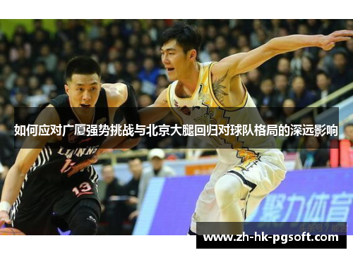 如何应对广厦强势挑战与北京大腿回归对球队格局的深远影响
