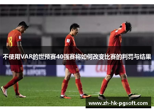 不使用VAR的世预赛40强赛将如何改变比赛的判罚与结果