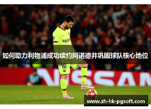 如何助力利物浦成功续约阿诺德并巩固球队核心地位