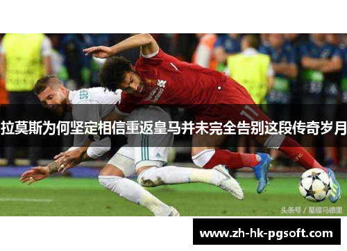拉莫斯为何坚定相信重返皇马并未完全告别这段传奇岁月