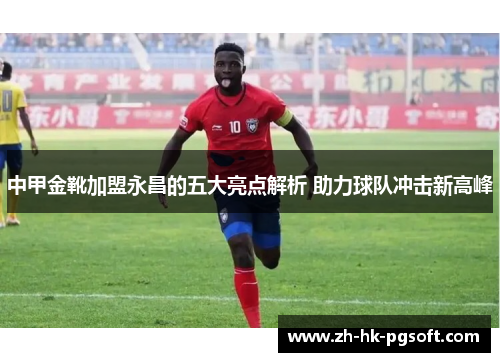中甲金靴加盟永昌的五大亮点解析 助力球队冲击新高峰