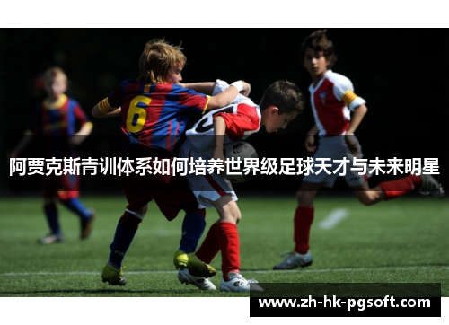 阿贾克斯青训体系如何培养世界级足球天才与未来明星