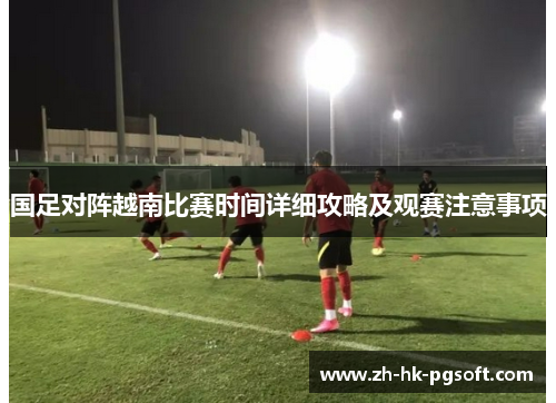 国足对阵越南比赛时间详细攻略及观赛注意事项