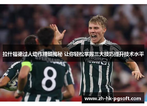 拉什福德过人动作精髓揭秘 让你轻松掌握三大技巧提升技术水平