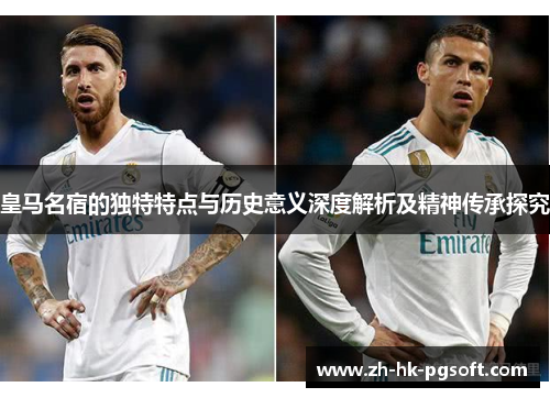 皇马名宿的独特特点与历史意义深度解析及精神传承探究