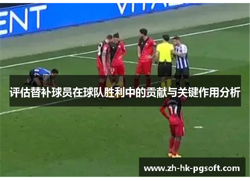 评估替补球员在球队胜利中的贡献与关键作用分析