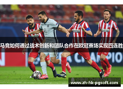 马竞如何通过战术创新和团队合作在欧冠赛场实现四连胜