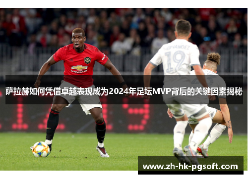 萨拉赫如何凭借卓越表现成为2024年足坛MVP背后的关键因素揭秘