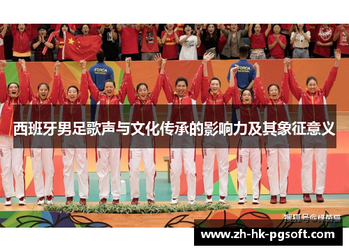 西班牙男足歌声与文化传承的影响力及其象征意义