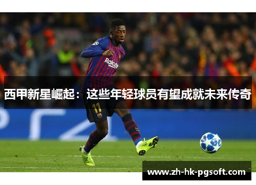 西甲新星崛起：这些年轻球员有望成就未来传奇