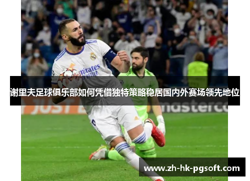 谢里夫足球俱乐部如何凭借独特策略稳居国内外赛场领先地位