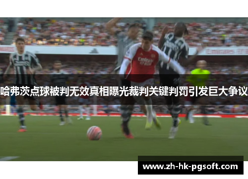 哈弗茨点球被判无效真相曝光裁判关键判罚引发巨大争议 哈弗茨点球被判无效真相曝光裁判关键判罚引发巨大争议