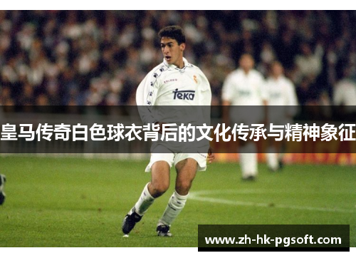 皇马传奇白色球衣背后的文化传承与精神象征