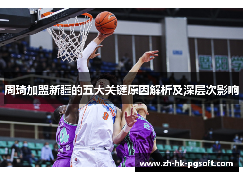 周琦加盟新疆的五大关键原因解析及深层次影响