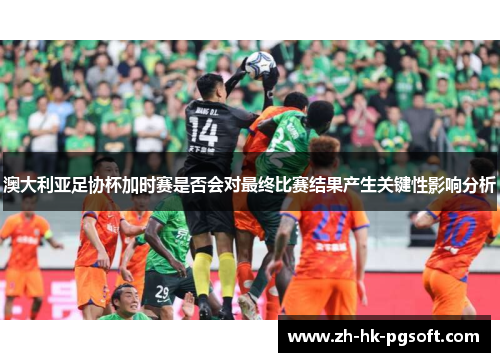 澳大利亚足协杯加时赛是否会对最终比赛结果产生关键性影响分析
